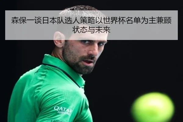森保一谈日本队选人策略以世界杯名单为主兼顾状态与未来