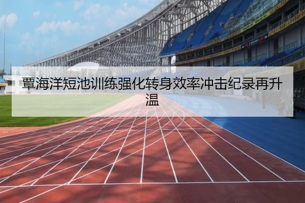 覃海洋短池训练强化转身效率冲击纪录再升温